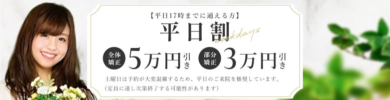 平日17時までに通える方平日割、全体矯正5万円引き部分矯正3万円引き土曜日は予約が大変混雑するため、平日のご来院を推奨しています。(定員に達し次第終了する可能性があります)