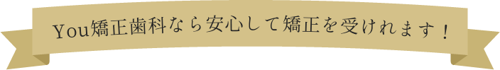 You矯正歯科なら安心して矯正を受けれます!